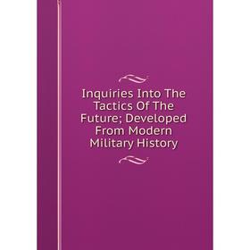 Книга Inquiries Into The Tactics Of The Future; Developed From Modern Military History
Книга Inquiries Into The Tactics Of The Future; Developed From Modern Military History