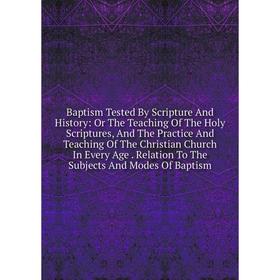 Книга Baptism Tested By Scripture And History: Or The Teaching Of The Holy Scriptures, And The Practice And Teaching Of The Christian Church In Every
Книга Baptism Tested By Scripture And History: Or The Teaching Of The Holy Scriptures, And The Practice And Teaching Of The Christian Church In Every