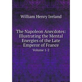 Книга The Napoleon Anecdotes: Illustrating the Mental Energies of the Late Emperor of France Volume 1-2. William Henry Ireland
Книга The Napoleon Anecdotes: Illustrating the Mental Energies of the Late Emperor of France Volume 1-2. William Henry Ireland
