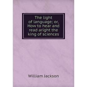 Книга The light of language; or, How to hear and read aright the king of sciences. William Jackson
Книга The light of language; or, How to hear and read aright the king of sciences. William Jackson
