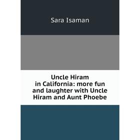 Книга Uncle Hiram in California: more fun and laughter with Uncle Hiram and Aunt Phoebe. Sara Isaman
Книга Uncle Hiram in California: more fun and laughter with Uncle Hiram and Aunt Phoebe. Sara Isaman