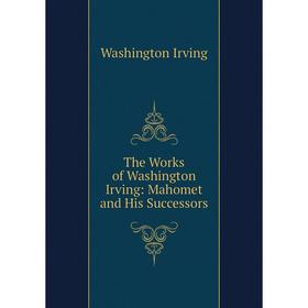 Книга The Works of Washington Irving: Mahomet and His Successors. Washington Irving
Книга The Works of Washington Irving: Mahomet and His Successors. Washington Irving
