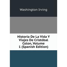 Книга Historia De La Vida Y Viajes De Cristóbal Colon, Volume 1 (Spanish Edition). Washington Irving
Книга Historia De La Vida Y Viajes De Cristóbal Colon, Volume 1 (Spanish Edition). Washington Irving