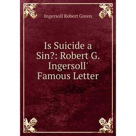 Книга Is Suicide a Sin: Robert G. Ingersoll' Famous Letter. Ingersoll Robert Green
Книга Is Suicide a Sin: Robert G. Ingersoll' Famous Letter. Ingersoll Robert Green