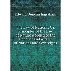 Книга The Law of Nations: Or, Principles of the Law of Nature Applied to the Conduct and Affairs of Nations and Sovereigns. Edward Duncan Ingraham
Книга The Law of Nations: Or, Principles of the Law of Nature Applied to the Conduct and Affairs of Nations and Sovereigns. Edward Duncan Ingraham