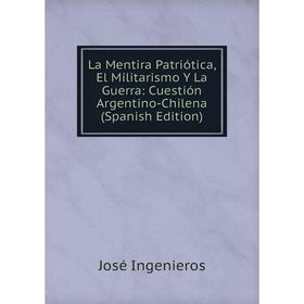 Книга La Mentira Patriótica, El Militarismo Y La Guerra: Cuestión Argentino-Chilena
Книга La Mentira Patriótica, El Militarismo Y La Guerra: Cuestión Argentino-Chilena