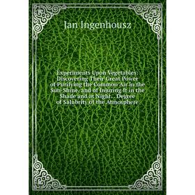 Книга Experiments Upon Vegetables: Discovering Their Great Power of Purifying the Common Air in the Sun-Shine, and of Injuring It in the Shade and at
Книга Experiments Upon Vegetables: Discovering Their Great Power of Purifying the Common Air in the Sun-Shine, and of Injuring It in the Shade and at
