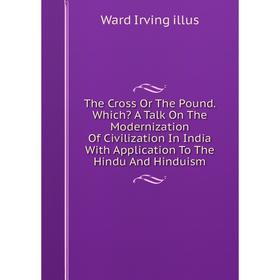 Книга The Cross Or The Pound. Which A Talk On The Modernization Of Civilization In India With Application To The Hindu And Hinduism. Ward Irving illu
Книга The Cross Or The Pound. Which A Talk On The Modernization Of Civilization In India With Application To The Hindu And Hinduism. Ward Irving illu
