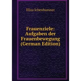 Книга Frauenziele: Aufgaben der Frauenbewegung (German Edition). Eliza Ichenhaeuser
Книга Frauenziele: Aufgaben der Frauenbewegung (German Edition). Eliza Ichenhaeuser