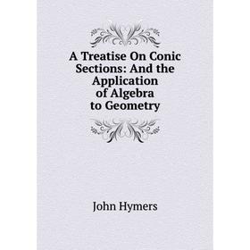 Книга A Treatise On Conic Sections: And the Application of Algebra to Geometry. John Hymers
Книга A Treatise On Conic Sections: And the Application of Algebra to Geometry. John Hymers
