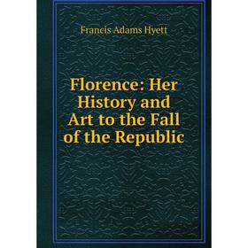 Книга Florence: Her History and Art to the Fall of the Republic. Francis Adams Hyett
Книга Florence: Her History and Art to the Fall of the Republic. Francis Adams Hyett