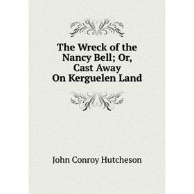 Книга The Wreck of the Nancy Bell; Or, Cast Away On Kerguelen Land. John Conroy Hutcheson
Книга The Wreck of the Nancy Bell; Or, Cast Away On Kerguelen Land. John Conroy Hutcheson