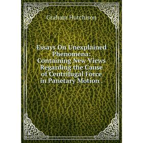 Книга Essays On Unexplained Phenomena: Containing New Views Regarding the Cause of Centrifugal Force in Panetary Motion.. Graham Hutchison
Книга Essays On Unexplained Phenomena: Containing New Views Regarding the Cause of Centrifugal Force in Panetary Motion.. Graham Hutchison