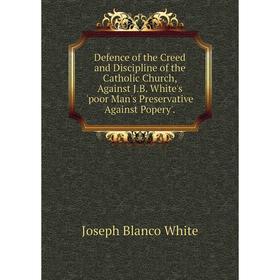 Книга Defence of the Creed and Discipline of the Catholic Church, Against J.B. White's 'poor Man's Preservative Against Popery'.. Joseph Blanco White
Книга Defence of the Creed and Discipline of the Catholic Church, Against J.B. White's 'poor Man's Preservative Against Popery'.. Joseph Blanco White