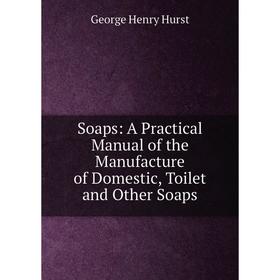 Книга Soaps: A Practical Manual of the Manufacture of Domestic, Toilet and Other Soaps. George Henry Hurst
Книга Soaps: A Practical Manual of the Manufacture of Domestic, Toilet and Other Soaps. George Henry Hurst
