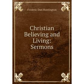 Книга Christian Believing and Living: Sermons. Frederic Dan Huntington
Книга Christian Believing and Living: Sermons. Frederic Dan Huntington