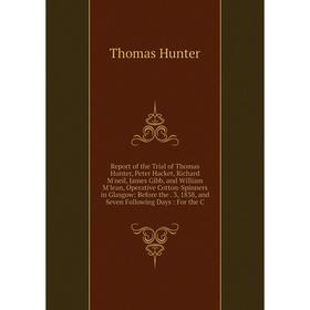 Книга Report of the Trial of Thomas Hunter, Peter Hacket, Richard M'neil, James Gibb, and William M'lean, Operative Cotton-Spinners in Glasgow: Before
Книга Report of the Trial of Thomas Hunter, Peter Hacket, Richard M'neil, James Gibb, and William M'lean, Operative Cotton-Spinners in Glasgow: Before
