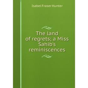 Книга The land of regrets; a Miss Sahib's reminiscences. Isabel Fraser Hunter
Книга The land of regrets; a Miss Sahib's reminiscences. Isabel Fraser Hunter