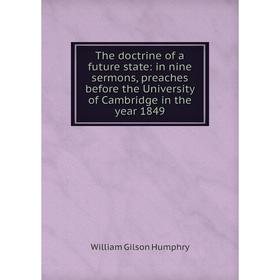 Книга The doctrine of a future state: in nine sermons, preaches before the University of Cambridge in the year 1849. William Gilson Humphry
Книга The doctrine of a future state: in nine sermons, preaches before the University of Cambridge in the year 1849. William Gilson Humphry