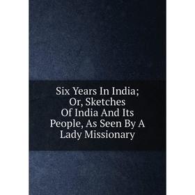 Книга Six Years In India; Or, Sketches Of India And Its People, As Seen By A Lady Missionary
Книга Six Years In India; Or, Sketches Of India And Its People, As Seen By A Lady Missionary