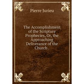 Книга The Accomplishment of the Scripture Prophecies, Or, the Approaching Deliverance of the Church. Pierre Jurieu
Книга The Accomplishment of the Scripture Prophecies, Or, the Approaching Deliverance of the Church. Pierre Jurieu