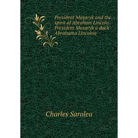 Книга President Masaryk and the spirit of Abraham Lincoln. President Masaryk a duch Abrahama Lincolna. Charles Sarolea
Книга President Masaryk and the spirit of Abraham Lincoln. President Masaryk a duch Abrahama Lincolna. Charles Sarolea