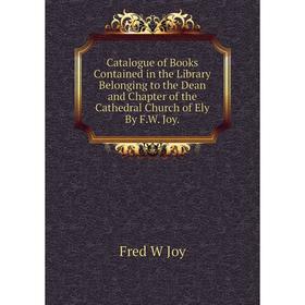 Книга Catalogue of Books Contained in the Library Belonging to the Dean and Chapter of the Cathedral Church of Ely By F.W. Joy. Fred W Joy
Книга Catalogue of Books Contained in the Library Belonging to the Dean and Chapter of the Cathedral Church of Ely By F.W. Joy. Fred W Joy