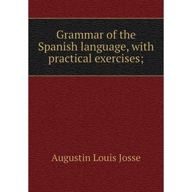 Книга Grammar of the Spanish language, with practical exercises;. Augustin Louis Josse
Книга Grammar of the Spanish language, with practical exercises;. Augustin Louis Josse