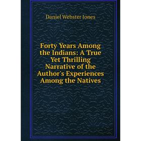 Книга Forty Years Among the Indians: A True Yet Thrilling Narrative of the Author's Experiences Among the Natives. Daniel Webster Jones
Книга Forty Years Among the Indians: A True Yet Thrilling Narrative of the Author's Experiences Among the Natives. Daniel Webster Jones