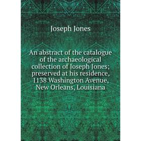 Книга An abstract of the catalogue of the archaeological collection of Joseph Jones; preserved at his residence, 1138 Washington Avenue, New Orleans
Книга An abstract of the catalogue of the archaeological collection of Joseph Jones; preserved at his residence, 1138 Washington Avenue, New Orleans