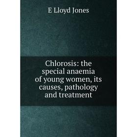 Книга Chlorosis: the special anaemia of young women, its causes, pathology and treatment. E Lloyd Jones