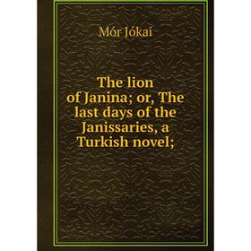 Книга The lion of Janina; or, The last days of the Janissaries, a Turkish novel;. Maurus Jókai
Книга The lion of Janina; or, The last days of the Janissaries, a Turkish novel;. Maurus Jókai