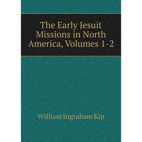 Книга The Early Jesuit Missions in North America, Volumes 1-2. William Ingraham Kip
Книга The Early Jesuit Missions in North America, Volumes 1-2. William Ingraham Kip
