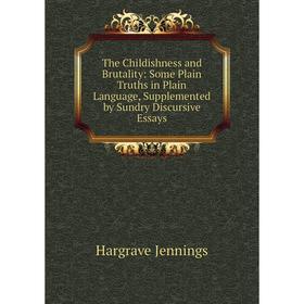 Книга The Childishness and Brutality: Some Plain Truths in Plain Language, Supplemented by Sundry Discursive Essays. Hargrave Jennings
Книга The Childishness and Brutality: Some Plain Truths in Plain Language, Supplemented by Sundry Discursive Essays. Hargrave Jennings