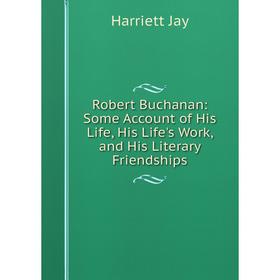 Книга Robert Buchanan: Some Account of His Life, His Life's Work, and His Literary Friendships. Harriett Jay
Книга Robert Buchanan: Some Account of His Life, His Life's Work, and His Literary Friendships. Harriett Jay