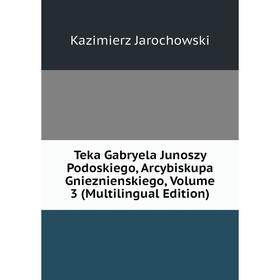 Книга Teka Gabryela Junoszy Podoskiego, Arcybiskupa Gnieznienskiego, Volume 3 (Multilingual Edition). Kazimierz Jarochowski
Книга Teka Gabryela Junoszy Podoskiego, Arcybiskupa Gnieznienskiego, Volume 3 (Multilingual Edition). Kazimierz Jarochowski