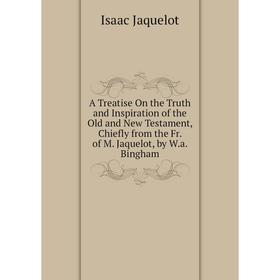 Книга A Treatise On the Truth and Inspiration of the Old and New Testament, Chiefly from the Fr. of M. Jaquelot, by W.a. Bingham. Isaac Jaquelot
Книга A Treatise On the Truth and Inspiration of the Old and New Testament, Chiefly from the Fr. of M. Jaquelot, by W.a. Bingham. Isaac Jaquelot