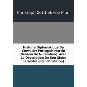 Книга Histoire Diplomatique Du Chevalier Portugais Martin Behaim De Nuremberg: Avec La Description De Son Globe Terrestre (French Edition)
Книга Histoire Diplomatique Du Chevalier Portugais Martin Behaim De Nuremberg: Avec La Description De Son Globe Terrestre (French Edition)