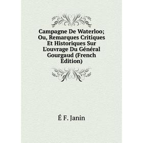Книга Campagne De Waterloo; Ou, Remarques Critiques Et Historiques Sur L'ouvrage Du Général Gourgaud (French Edition). É F. Janin
Книга Campagne De Waterloo; Ou, Remarques Critiques Et Historiques Sur L'ouvrage Du Général Gourgaud (French Edition). É F. Janin