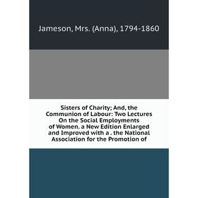 Книга Sisters of Charity; And, the Communion of Labour: Two Lectures On the Social Employments of Women. a New Edition Enlarged and Improved with a. t
Книга Sisters of Charity; And, the Communion of Labour: Two Lectures On the Social Employments of Women. a New Edition Enlarged and Improved with a. t