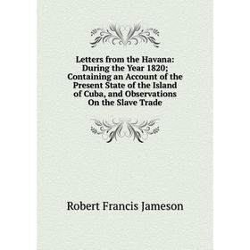 Книга Letters from the Havana: During the Year 1820; Containing an Account of the Present State of the Island of Cuba, and Observations On the Slave T
Книга Letters from the Havana: During the Year 1820; Containing an Account of the Present State of the Island of Cuba, and Observations On the Slave T