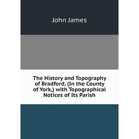 Книга The History and Topography of Bradford, (In the County of York,) with Topographical Notices of Its Parish. John James
Книга The History and Topography of Bradford, (In the County of York,) with Topographical Notices of Its Parish. John James