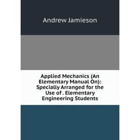 Книга Applied Mechanics (An Elementary Manual On): Specially Arranged for the Use of. Elementary Engineering Students. Andrew Jamieson
Книга Applied Mechanics (An Elementary Manual On): Specially Arranged for the Use of. Elementary Engineering Students. Andrew Jamieson