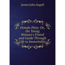 Книга Female Piety: Or, the Young Woman's Friend and Guide Through Life to Immortality. James John Angell
Книга Female Piety: Or, the Young Woman's Friend and Guide Through Life to Immortality. James John Angell