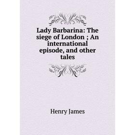Книга Lady Barbarina: The siege of London; An international episode, and other tales
Книга Lady Barbarina: The siege of London; An international episode, and other tales