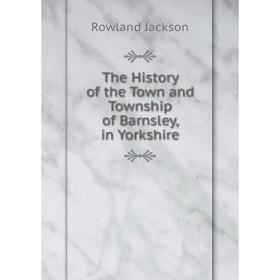 Книга The History of the Town and Township of Barnsley, in Yorkshire. Rowland Jackson
Книга The History of the Town and Township of Barnsley, in Yorkshire. Rowland Jackson