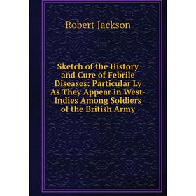 Книга Sketch of the History and Cure of Febrile Diseases: Particular Ly As They Appear in West-Indies Among Soldiers of the British Army. Robert Jacks
Книга Sketch of the History and Cure of Febrile Diseases: Particular Ly As They Appear in West-Indies Among Soldiers of the British Army. Robert Jacks