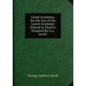 Книга Greek Grammar, for the Use of the Lower Grammar School in Christ's Hospital By G.a. Jacob. George Andrew Jacob
Книга Greek Grammar, for the Use of the Lower Grammar School in Christ's Hospital By G.a. Jacob. George Andrew Jacob