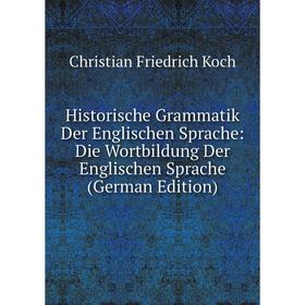 Книга Historische Grammatik Der Englischen Sprache: Die Wortbildung Der Englischen Sprache (German Edition). Christian Friedrich Koch
Книга Historische Grammatik Der Englischen Sprache: Die Wortbildung Der Englischen Sprache (German Edition). Christian Friedrich Koch