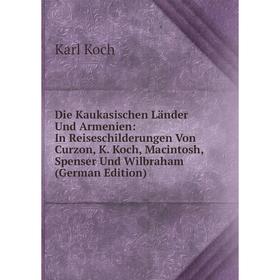 Книга Die Kaukasischen Länder Und Armenien: In Reiseschilderungen Von Curzon, K. Koch, Macintosh, Spenser Und Wilbraham (German Edition). Karl Koch
Книга Die Kaukasischen Länder Und Armenien: In Reiseschilderungen Von Curzon, K. Koch, Macintosh, Spenser Und Wilbraham (German Edition). Karl Koch